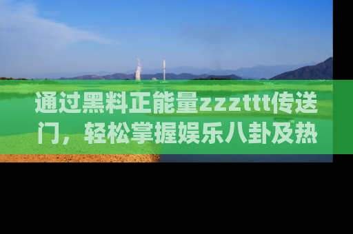 通过黑料正能量zzzttt传送门,轻松掌握娱乐八卦及热辣链接,不妨试试我们的app吧!