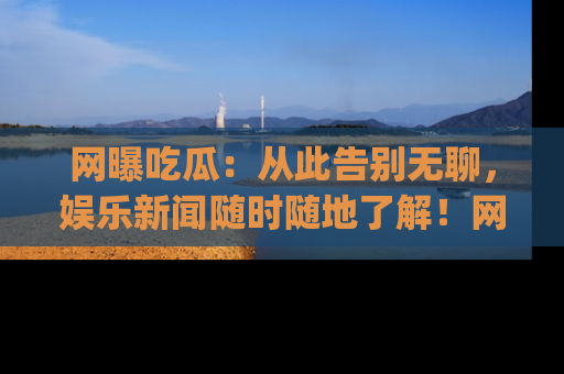 网曝吃瓜:从此告别无聊,娱乐新闻随时随地了解!网址:www.wangbaoegua.com