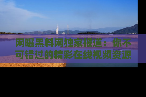 网曝黑料网独家报道:你不可错过的精彩在线视频资源推荐!