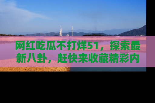 网红吃瓜不打烊51,探索最新八卦,赶快来收藏精彩内容!