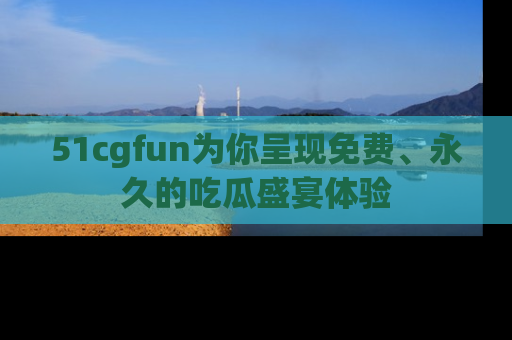 51cgfun为你呈现免费、永久的吃瓜盛宴体验