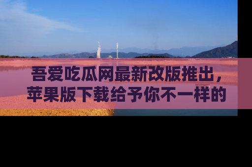 吾爱吃瓜网最新改版推出,苹果版下载给予你不一样的吃瓜体验,一起来吧!