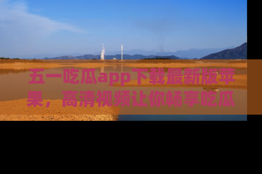 五一吃瓜app下载最新版苹果,高清视频让你畅享吃瓜乐趣