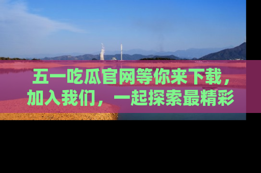 五一吃瓜官网等你来下载,加入我们,一起探索最精彩的吃瓜世界!