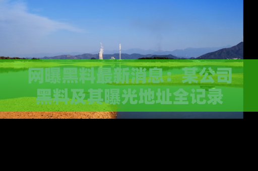 网曝黑料最新消息:某公司黑料及其曝光地址全记录