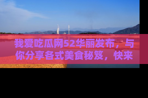 我爱吃瓜网52华丽发布,与你分享各式美食秘笈,快来加入我们的吃瓜大家庭!