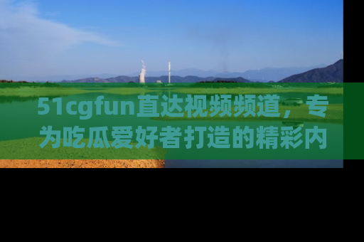 51cgfun直达视频频道,专为吃瓜爱好者打造的精彩内容库!