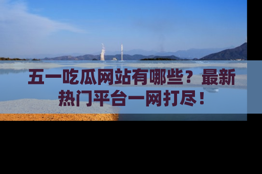 五一吃瓜网站有哪些?最新热门平台一网打尽!