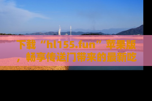 下载“hl155.fun”苹果版,畅享传送门带来的最新吃瓜资讯