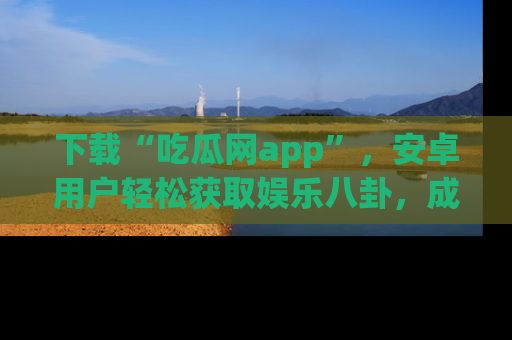 下载“吃瓜网app”,安卓用户轻松获取娱乐八卦,成为身边的知情达人!