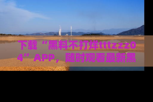 下载“黑料不打烊tttzzz04”APP,随时观看最新黑料不打烊tttzzz04在线!