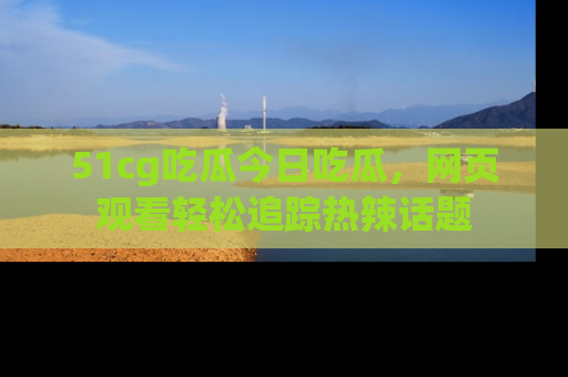 51cg吃瓜今日吃瓜,网页观看轻松追踪热辣话题