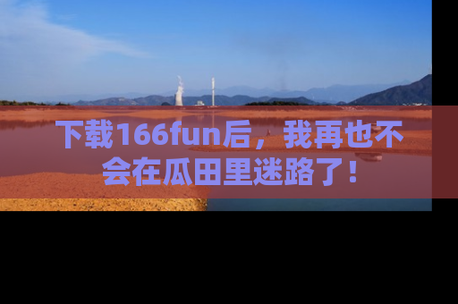 下载166fun后,我再也不会在瓜田里迷路了!