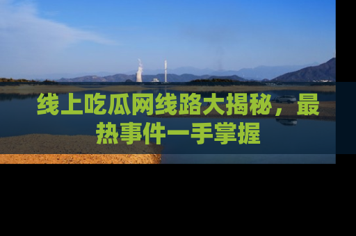 线上吃瓜网线路大揭秘,最热事件一手掌握