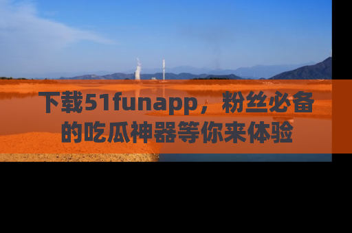 下载51funapp,粉丝必备的吃瓜神器等你来体验