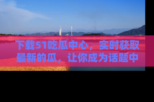 下载51吃瓜中心,实时获取最新的瓜,让你成为话题中心的焦点!