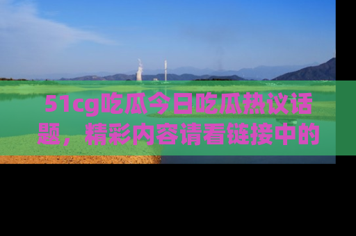 51cg吃瓜今日吃瓜热议话题，精彩内容请看链接中的传送门分享！