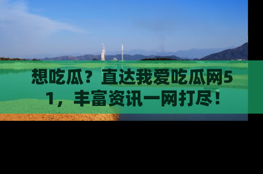 想吃瓜?直达我爱吃瓜网51,丰富资讯一网打尽!