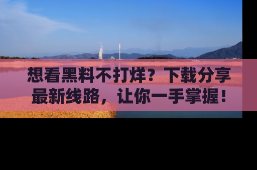 想看黑料不打烊?下载分享最新线路,让你一手掌握!