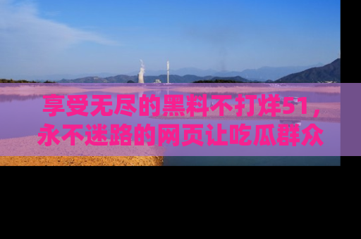 享受无尽的黑料不打烊51,永不迷路的网页让吃瓜群众尽情围观
