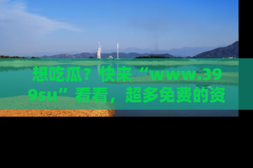 想吃瓜?快来“www.399su”看看,超多免费的资源让你尽情享受!