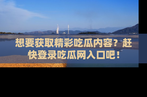 想要获取精彩吃瓜内容？赶快登录吃瓜网入口吧！