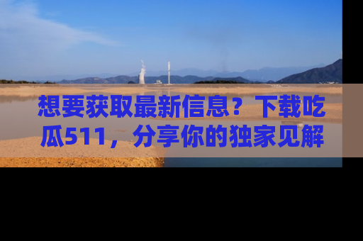 想要获取最新信息？下载吃瓜511，分享你的独家见解！