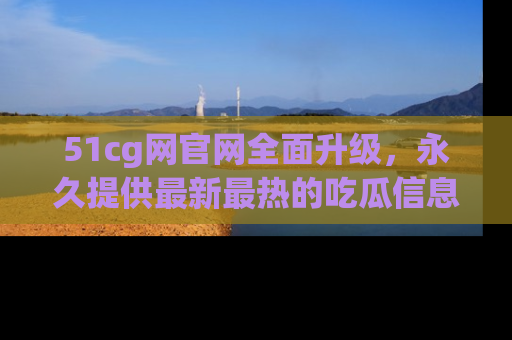51cg网官网全面升级,永久提供最新最热的吃瓜信息,助你永远走在潮流前端!