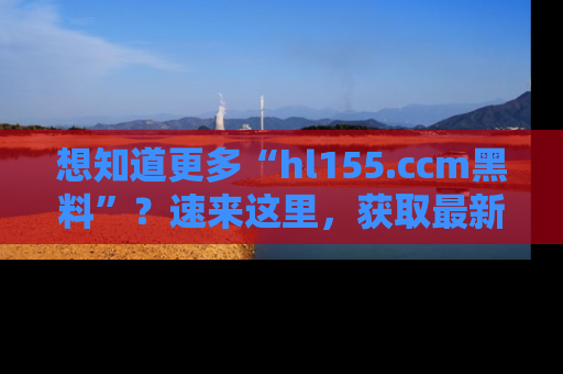 想知道更多“hl155.ccm黑料”？速来这里，获取最新入口和网址，不看可惜哦！