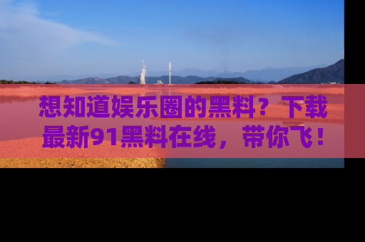 想知道娱乐圈的黑料？下载最新91黑料在线，带你飞！