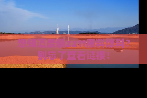 想知道最新zztt黑料爆料？别忘了查看链接！