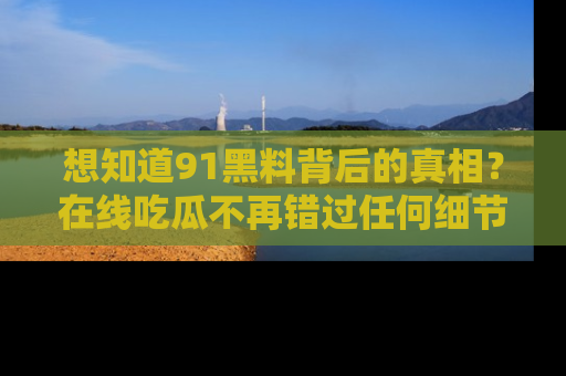 想知道91黑料背后的真相？在线吃瓜不再错过任何细节