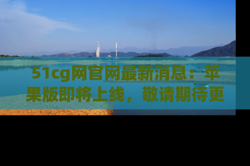 51cg网官网最新消息:苹果版即将上线,敬请期待更多吃瓜内容!