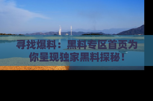 寻找爆料：黑料专区首页为你呈现独家黑料探秘！