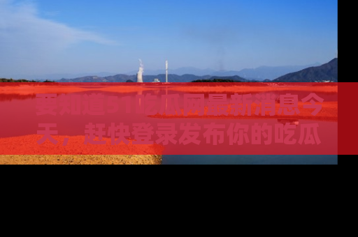要知道51吃瓜网最新消息今天，赶快登录发布你的吃瓜体验吧！