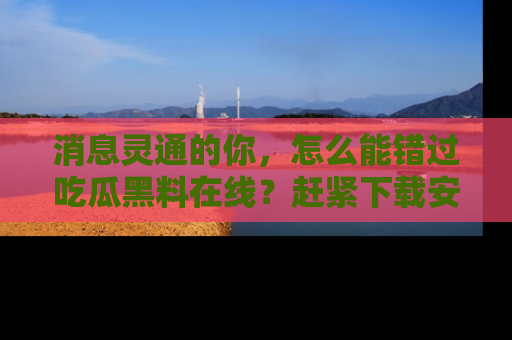 消息灵通的你，怎么能错过吃瓜黑料在线？赶紧下载安装苹果版，瓜果随手可得！