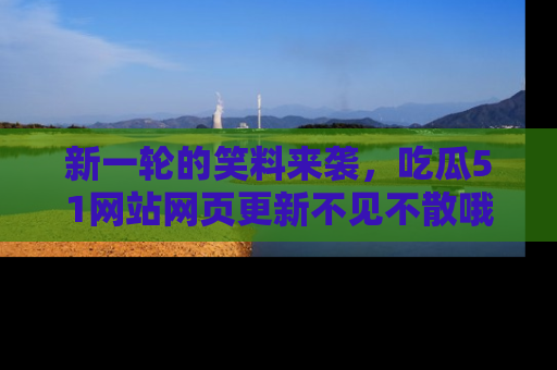 新一轮的笑料来袭，吃瓜51网站网页更新不见不散哦！