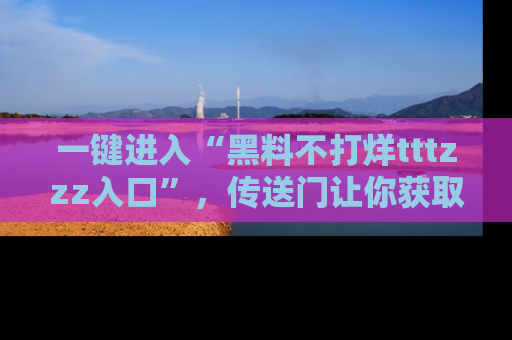 一键进入“黑料不打烊tttzzz入口”，传送门让你获取即时娱乐新闻