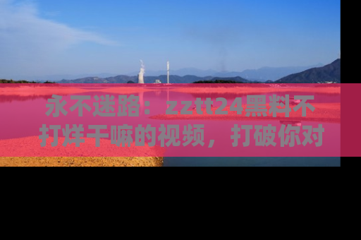 永不迷路：zztt24黑料不打烊干嘛的视频，打破你对吃瓜的固有认知！