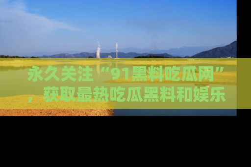 永久关注“91黑料吃瓜网”，获取最热吃瓜黑料和娱乐资讯