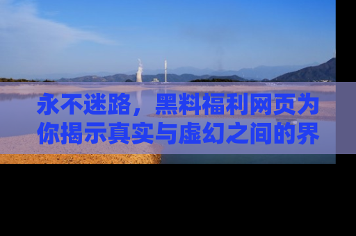 永不迷路，黑料福利网页为你揭示真实与虚幻之间的界限
