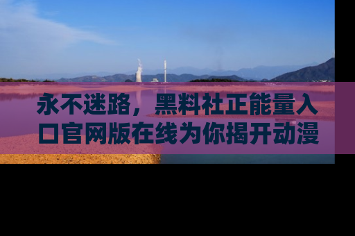 永不迷路，黑料社正能量入口官网版在线为你揭开动漫游戏的神秘面纱