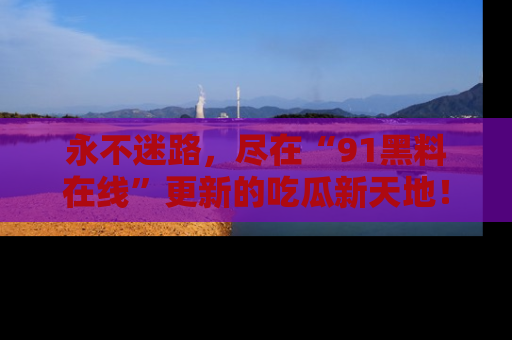 永不迷路，尽在“91黑料在线”更新的吃瓜新天地！