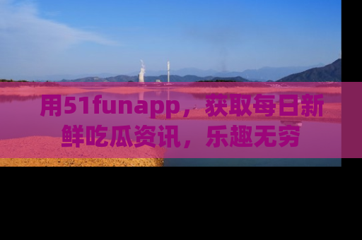 用51funapp，获取每日新鲜吃瓜资讯，乐趣无穷