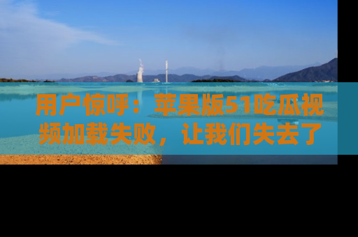 用户惊呼：苹果版51吃瓜视频加载失败，让我们失去了宝贵资源！