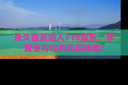 永久会员加入718娱乐，享受全方位的吃瓜体验！