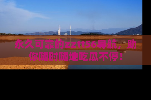 永久可靠的zztt56导航，助你随时随地吃瓜不停！