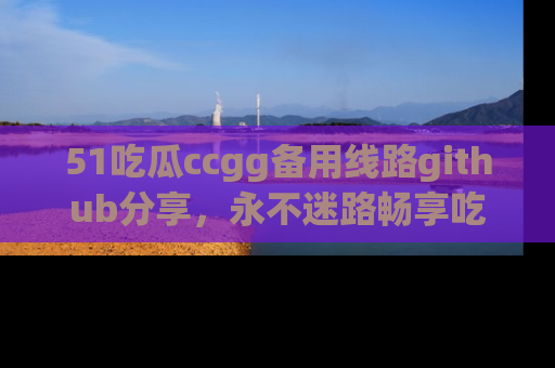 51吃瓜ccgg备用线路github分享,永不迷路畅享吃瓜乐趣