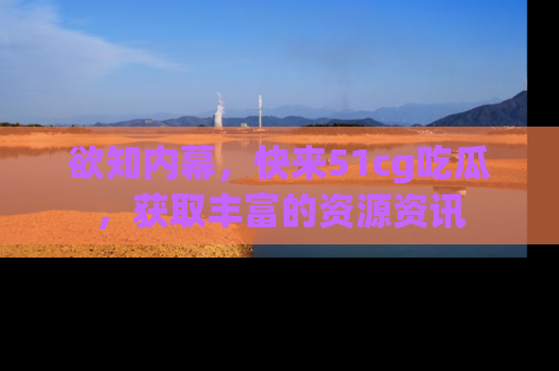 欲知内幕,快来51cg吃瓜,获取丰富的资源资讯