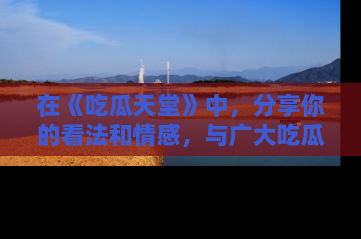在《吃瓜天堂》中,分享你的看法和情感,与广大吃瓜群众一同欢笑与思考!